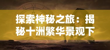 探索神秘之旅：揭秘十洲繁华景观下隐藏的秘密——矿洞第五层的未知世界与其绝美风光