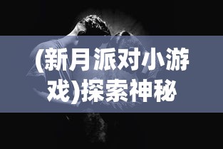 (新月派对小游戏)探索神秘世界：新月派对到底是一款怎样的角色扮演策略游戏？