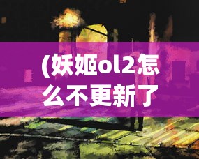 (妖姬ol2怎么不更新了)妖姬ol2真的结束了？揭秘该游戏是否因经营不善而宣告倒闭