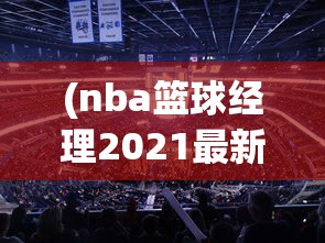 (nba篮球经理2021最新版)体验极致篮球运营策略！揭秘NBA篮球经理2024中文版全新升级功能