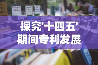 探究'十四五'期间专利发展灠塔计划：重点关注知识产权保护及推动国内创新体系建设