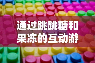 通过跳跳糖和果冻的互动游戏，探索孩子们对色彩和形状理解的启蒙教育