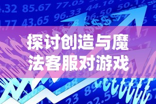 探讨创造与魔法客服对游戏体验的影响：一个以用户满意度和游戏留存率为维度的考察