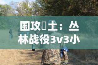 围攻熱土：丛林战役3v3小游戏的策略选择与团队合作方法深度解析