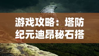 游戏攻略：塔防纪元迪昂秘石搭配策略，助你有效提升战力与通关成功率