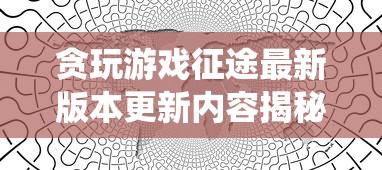 贪玩游戏征途最新版本更新内容揭秘：全新地图与职业系统全面升级体验，带你探索游戏新奥秘