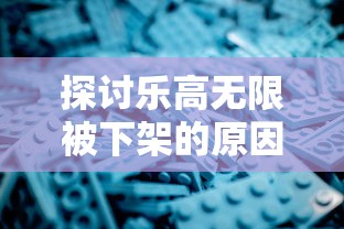 探讨乐高无限被下架的原因及对玩家影响,行业对照分析是否涉嫌侵权 探讨乐高无限被下架的原因及对玩家影响,行业对照分析是否涉嫌侵权