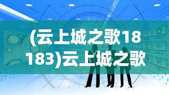 (云上城之歌18183)云上城之歌官方正版：剖析其独特魅力与深厚的历史文化底蕴