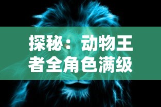 探秘:动物王者全角色满级解锁大揭秘,完美主宰猎场的秘诀竟是这些! 探秘:动物王者全角色满级解锁大揭秘,完美主宰猎场的秘诀竟是这些!