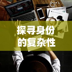 探寻身份的复杂性：揭示七个我的七个人格在生活、社交与创作中的独特影响与令人反思的角色演绎