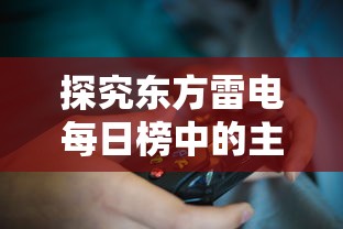 探究东方雷电每日榜中的主要内容：从玩家数量、热门游戏到更新动态一览无余