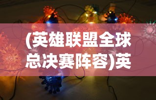 (英雄联盟全球总决赛阵容)英雄如约而至最强阵容:LOL全球总决赛最佳阵容及战术揭秘 (英雄联盟全球总决赛阵容)英雄如约而至最强阵容:LOL全球总决赛最佳阵容及战术揭秘
