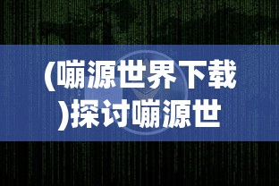 (嘣源世界下载)探讨嘣源世界离线版的特点和 advantages：自由探索，无限创造的乐趣
