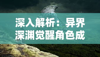 深入解析：异界深渊觉醒角色成长路径与技能配合，实战攻略提升游戏胜率的精详指南