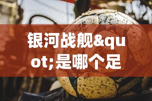 银河战舰"是哪个足球队？详解西班牙皇家马德里足球俱乐部的荣誉与历史