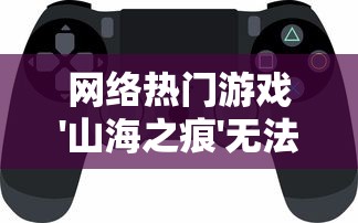 网络热门游戏'山海之痕'无法运行，玩家急求解决方案，该如何解决和避免此类问题的出现？