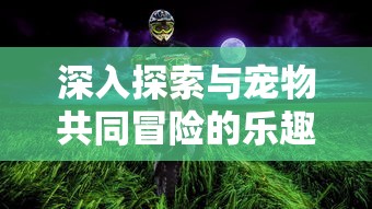 深入探索与宠物共同冒险的乐趣:宠物冒险家陆服版带来了全新的宠物互动体验 深入探索与宠物共同冒险的乐趣:宠物冒险家陆服版带来了全新的宠物互动体验