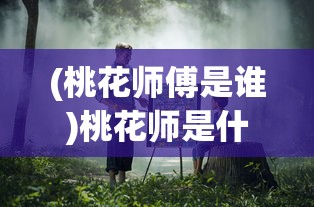 (桃花师傅是谁)桃花师是什么类型游戏？深度解析该游戏主题、玩法及受众群体