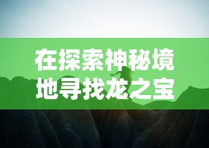 在探索神秘境地寻找龙之宝藏的旅途中，享受无尽的激动与惊喜：告别烦人广告，全程免广告带来的超级脱俗体验