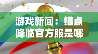 游戏新闻：锚点降临官方服是哪个?深入探讨锚点降临巅峰竞技场的官方服务器选择策略