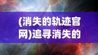 (消失的轨迹官网)追寻消失的轨迹921服：一次全新的游戏体验在新开服中诞生